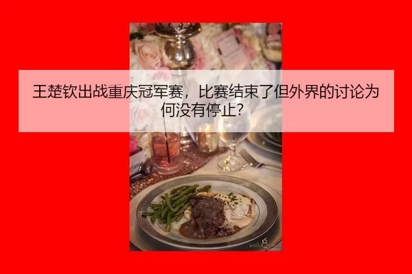 王楚钦出战重庆冠军赛，比赛结束了但外界的讨论为何没有停止？（8868app）